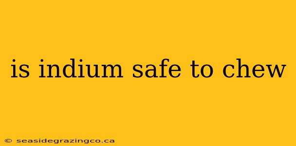 is indium safe to chew