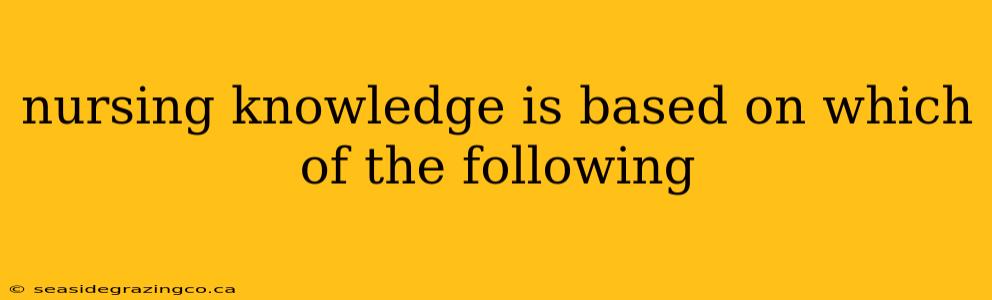 nursing knowledge is based on which of the following